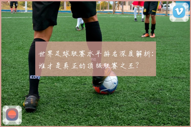世界足球联赛水平排名深度解析:谁才是真正的顶级联赛之王?