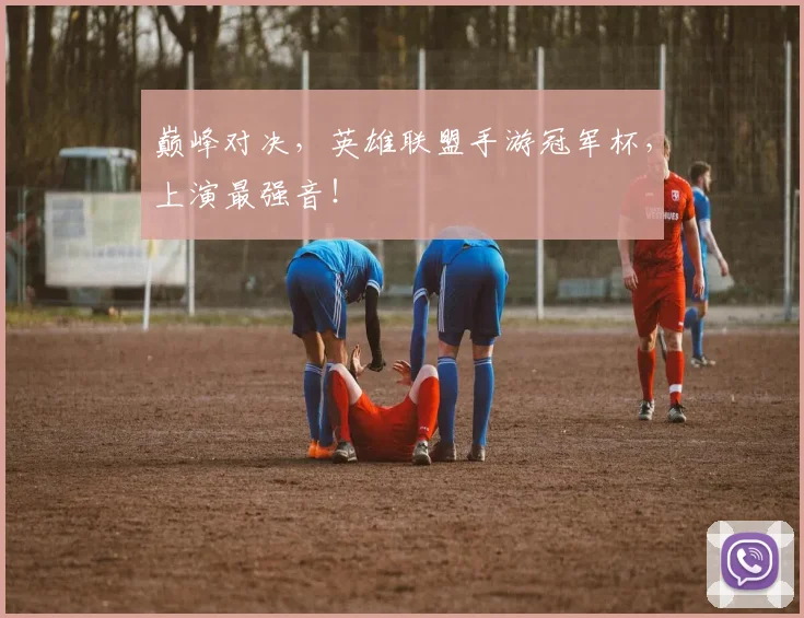 巅峰对决,英雄联盟手游冠军杯,上演最强音!