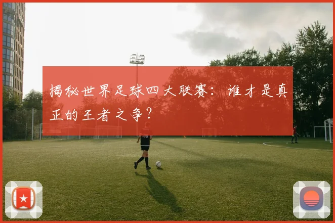 揭秘世界足球四大联赛:谁才是真正的王者之争?