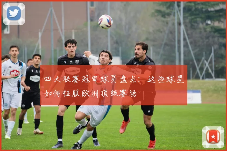 四大联赛冠军球员盘点：这些球星如何征服欧洲顶级赛场