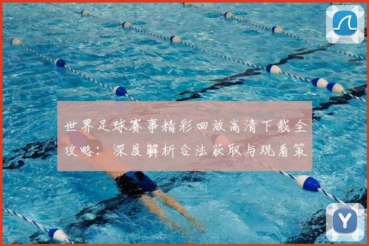 世界足球赛事精彩回放高清下载全攻略：深度解析合法获取与观看策略_20260610190214