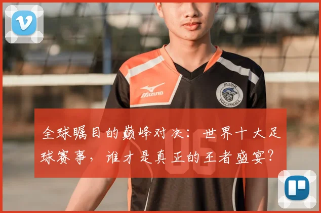 全球瞩目的巅峰对决：世界十大足球赛事，谁才是真正的王者盛宴？