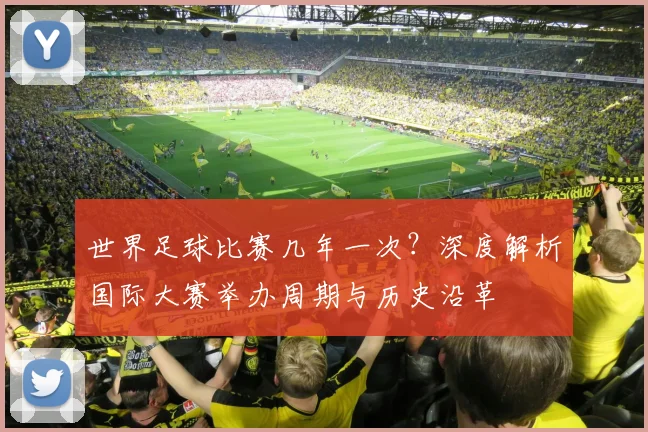 世界足球比赛几年一次?深度解析国际大赛举办周期与历史沿革