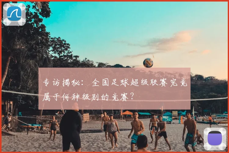 专访揭秘:全国足球超级联赛究竟属于何种级别的竞赛?