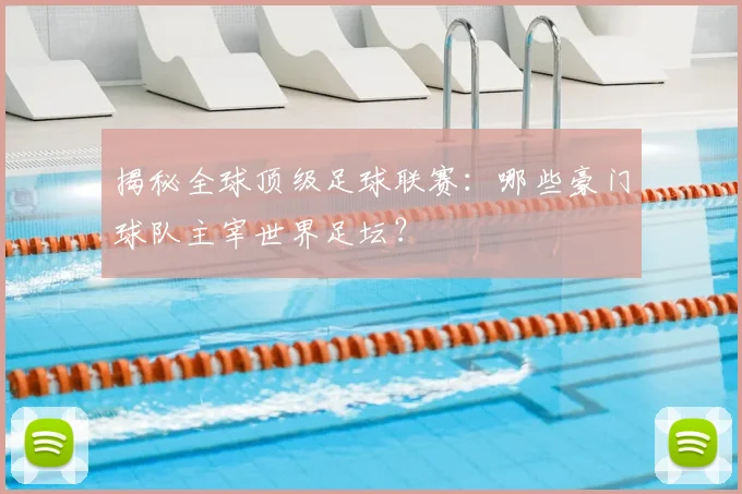 揭秘全球顶级足球联赛:哪些豪门球队主宰世界足坛?