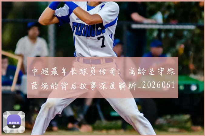 中超最年长球员传奇:高龄坚守绿茵场的背后故事深度解析_20260610190402