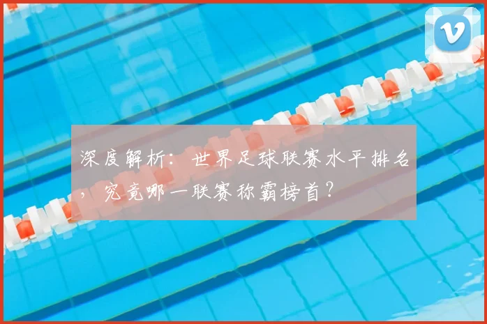 深度解析:世界足球联赛水平排名,究竟哪一联赛称霸榜首?