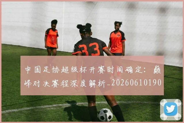 中国足协超级杯开赛时间确定：巅峰对决赛程深度解析_20260610190301