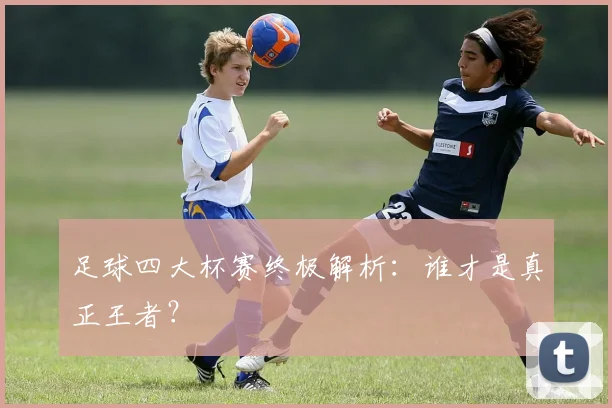 足球四大杯赛终极解析:谁才是真正王者?