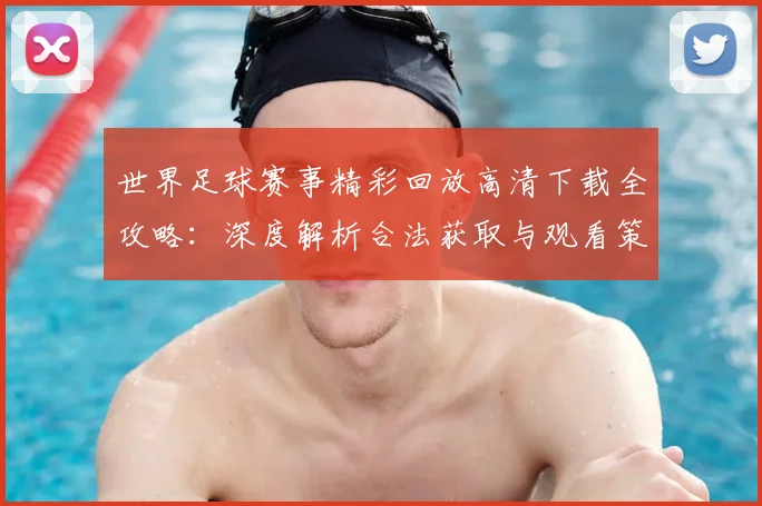 世界足球赛事精彩回放高清下载全攻略：深度解析合法获取与观看策略_20260610190214