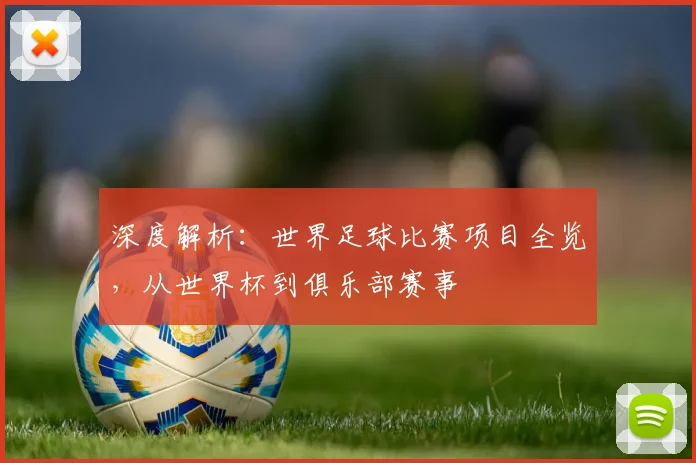 深度解析：世界足球比赛项目全览，从世界杯到俱乐部赛事