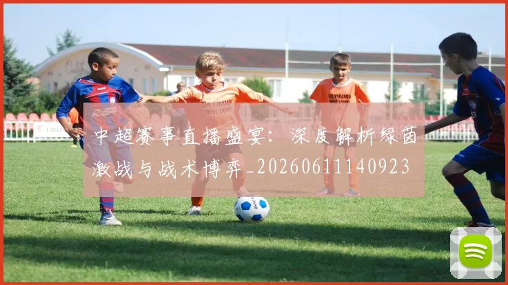 中超赛事直播盛宴：深度解析绿茵激战与战术博弈_20260611140923