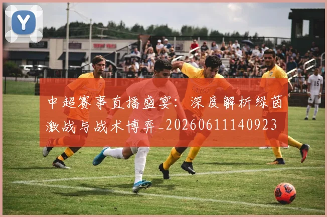 中超赛事直播盛宴:深度解析绿茵激战与战术博弈_20260611140923