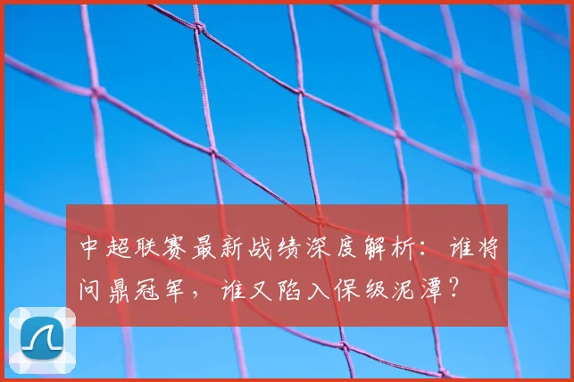 中超联赛最新战绩深度解析:谁将问鼎冠军,谁又陷入保级泥潭?