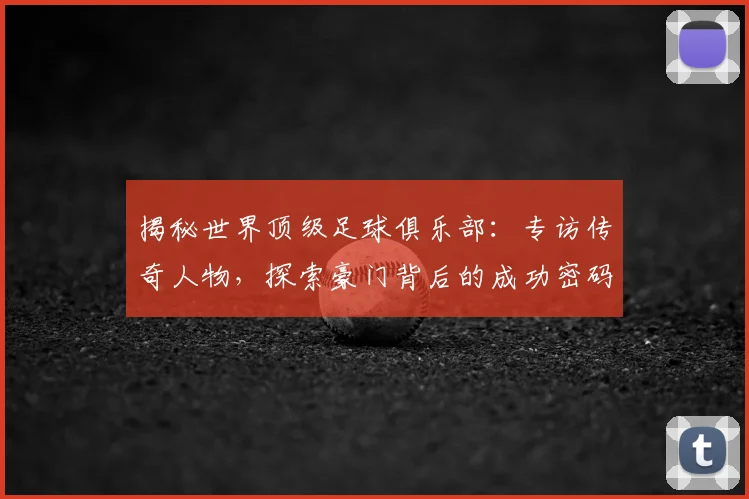 揭秘世界顶级足球俱乐部：专访传奇人物，探索豪门背后的成功密码