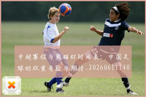 中超赛程与熊猫杯时间表:中国足球的双重考验与期待_20260611140926