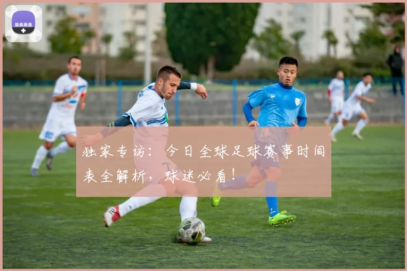 独家专访:今日全球足球赛事时间表全解析,球迷必看!