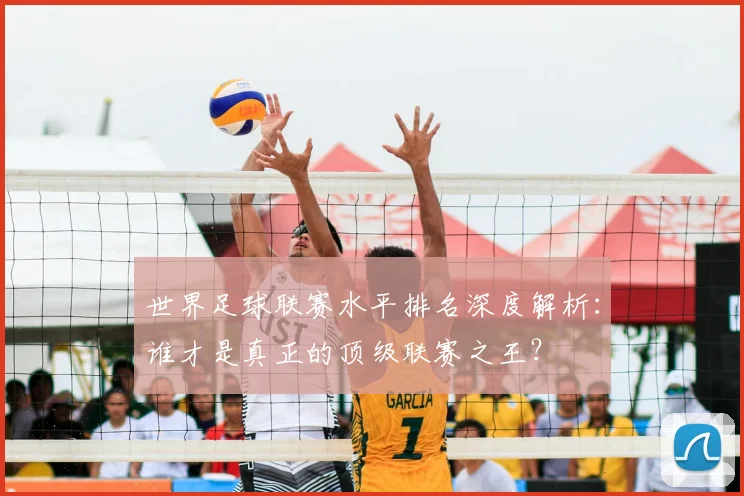 世界足球联赛水平排名深度解析:谁才是真正的顶级联赛之王?