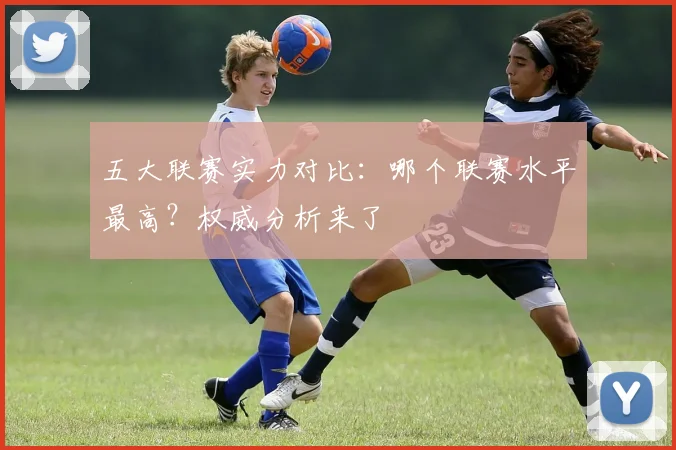 五大联赛实力对比:哪个联赛水平最高?权威分析来了