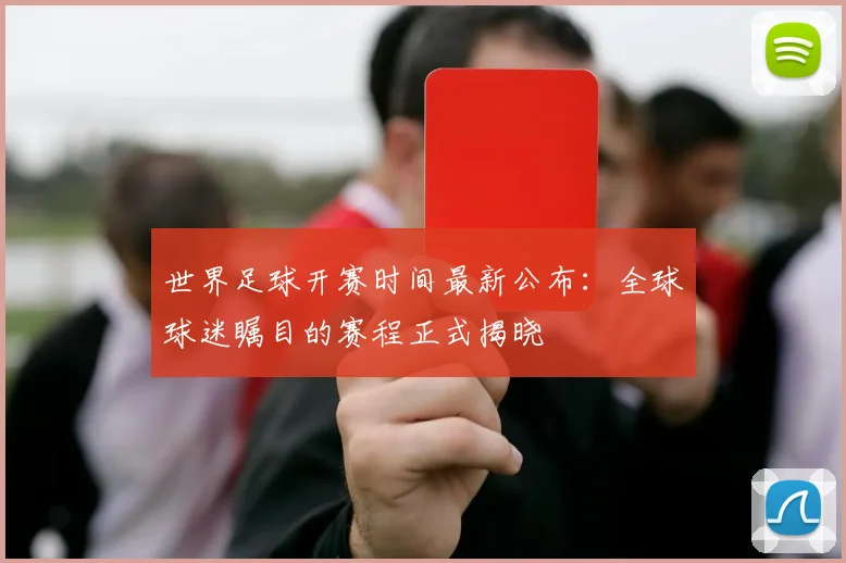 世界足球开赛时间最新公布:全球球迷瞩目的赛程正式揭晓