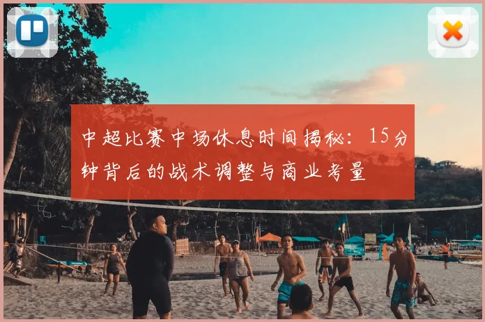 中超比赛中场休息时间揭秘:15分钟背后的战术调整与商业考量