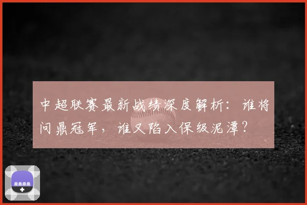 中超联赛最新战绩深度解析：谁将问鼎冠军，谁又陷入保级泥潭？