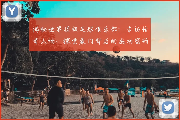 揭秘世界顶级足球俱乐部:专访传奇人物,探索豪门背后的成功密码
