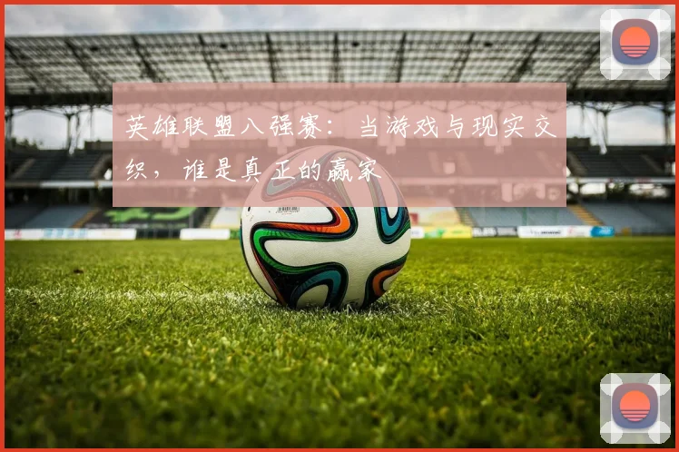 英雄联盟八强赛:当游戏与现实交织,谁是真正的赢家
