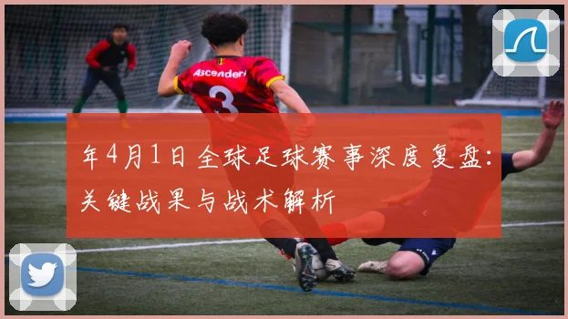 年4月1日全球足球赛事深度复盘：关键战果与战术解析