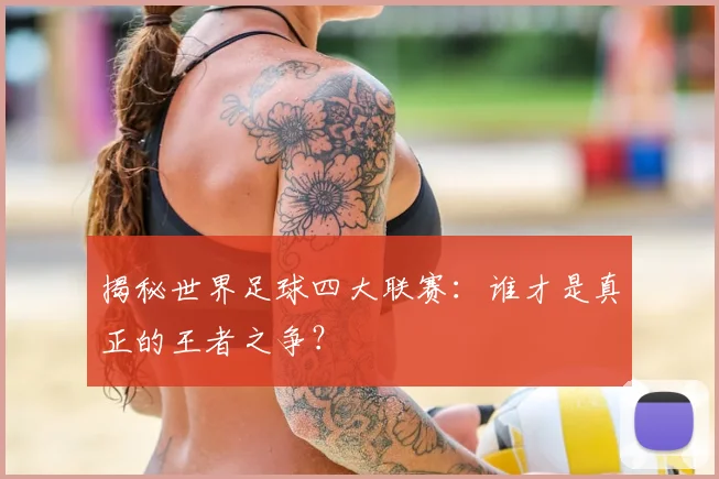 揭秘世界足球四大联赛：谁才是真正的王者之争？